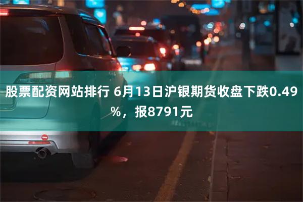 股票配资网站排行 6月13日沪银期货收盘下跌0.49%，报8791元