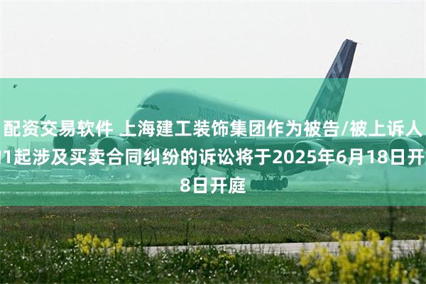 配资交易软件 上海建工装饰集团作为被告/被上诉人的1起涉及买卖合同纠纷的诉讼将于2025年6月18日开庭