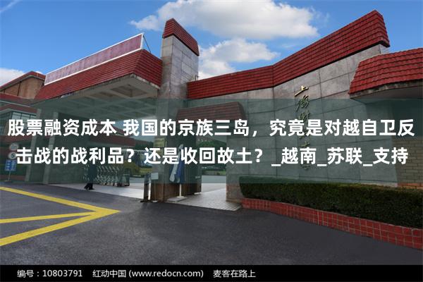 股票融资成本 我国的京族三岛，究竟是对越自卫反击战的战利品？还是收回故土？_越南_苏联_支持