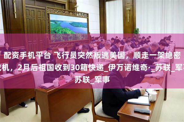 配资手机平台 飞行员突然叛逃美国，顺走一架绝密战机，2月后祖国收到30箱快递_伊万诺维奇·_苏联_军事