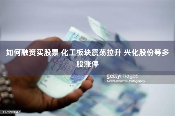 如何融资买股票 化工板块震荡拉升 兴化股份等多股涨停