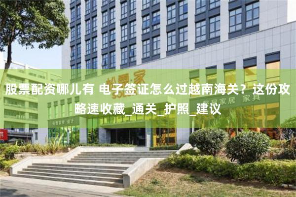 股票配资哪儿有 电子签证怎么过越南海关？这份攻略速收藏_通关_护照_建议
