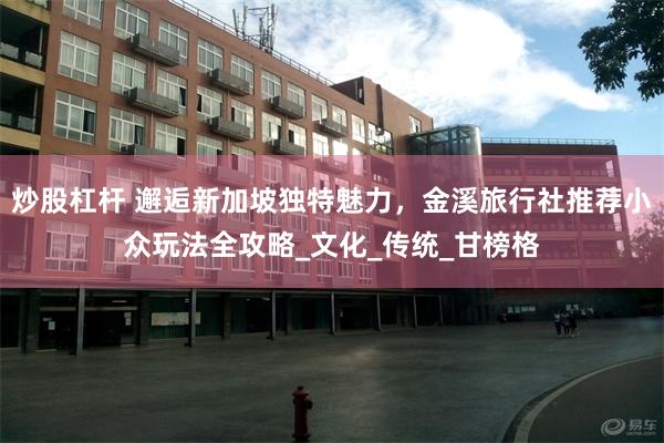 炒股杠杆 邂逅新加坡独特魅力，金溪旅行社推荐小众玩法全攻略_文化_传统_甘榜格
