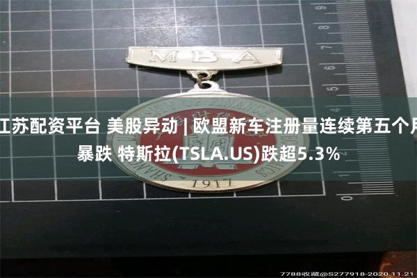 江苏配资平台 美股异动 | 欧盟新车注册量连续第五个月暴跌 特斯拉(TSLA.US)跌超5.3%