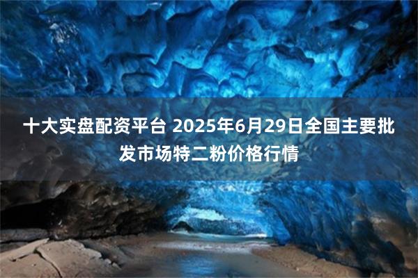 十大实盘配资平台 2025年6月29日全国主要批发市场特二粉价格行情