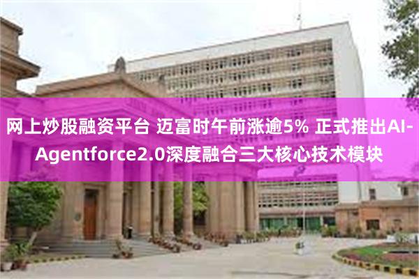 网上炒股融资平台 迈富时午前涨逾5% 正式推出AI-Agentforce2.0深度融合三大核心技术模块