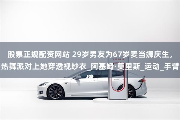 股票正规配资网站 29岁男友为67岁麦当娜庆生，热舞派对上她穿透视纱衣_阿基姆·莫里斯_运动_手臂