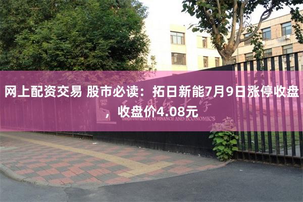 网上配资交易 股市必读：拓日新能7月9日涨停收盘，收盘价4.08元