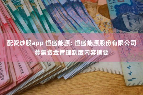 配资炒股app 恒盛能源: 恒盛能源股份有限公司募集资金管理制度内容摘要