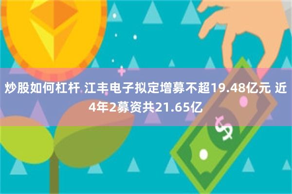 炒股如何杠杆 江丰电子拟定增募不超19.48亿元 近4年2募资共21.65亿