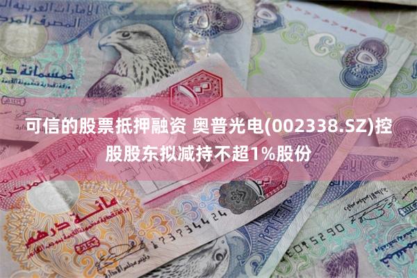 可信的股票抵押融资 奥普光电(002338.SZ)控股股东拟减持不超1%股份