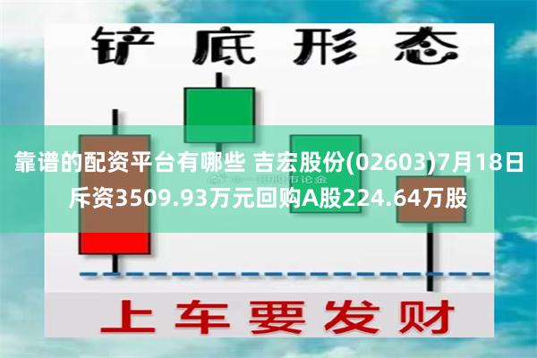 靠谱的配资平台有哪些 吉宏股份(02603)7月18日斥资3509.93万元回购A股224.64万股