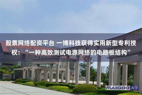 股票网络配资平台 一博科技获得实用新型专利授权：“一种高效测试电源网络的电路板结构”