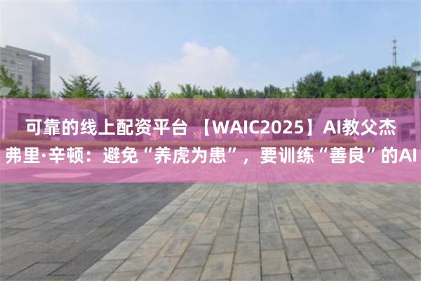 可靠的线上配资平台 【WAIC2025】AI教父杰弗里·辛顿：避免“养虎为患”，要训练“善良”的AI