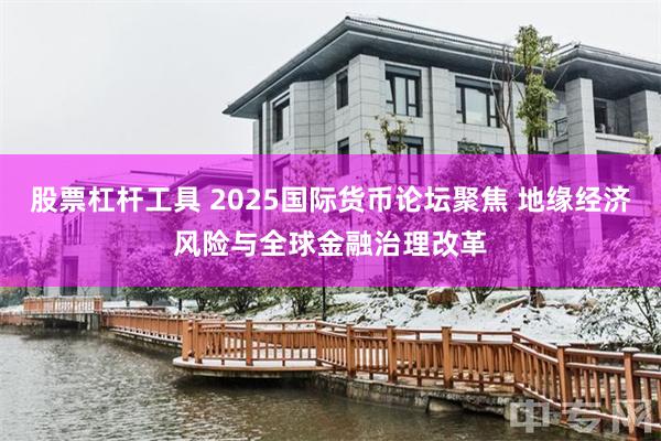 股票杠杆工具 2025国际货币论坛聚焦 地缘经济风险与全球金融治理改革