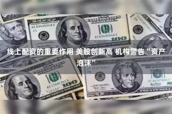 线上配资的重要作用 美股创新高 机构警告“资产泡沫”