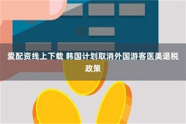 爱配资线上下载 韩国计划取消外国游客医美退税政策