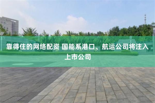 靠得住的网络配资 国能系港口、航运公司将注入上市公司