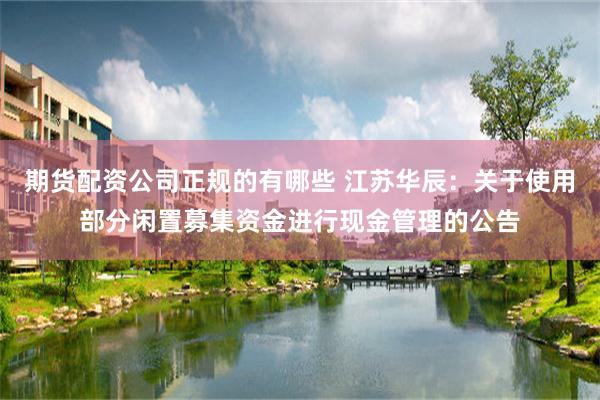 期货配资公司正规的有哪些 江苏华辰：关于使用部分闲置募集资金进行现金管理的公告