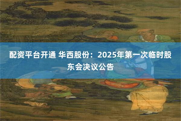 配资平台开通 华西股份：2025年第一次临时股东会决议公告