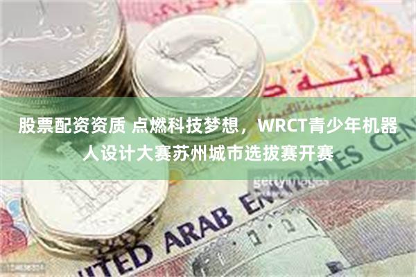股票配资资质 点燃科技梦想，WRCT青少年机器人设计大赛苏州城市选拔赛开赛