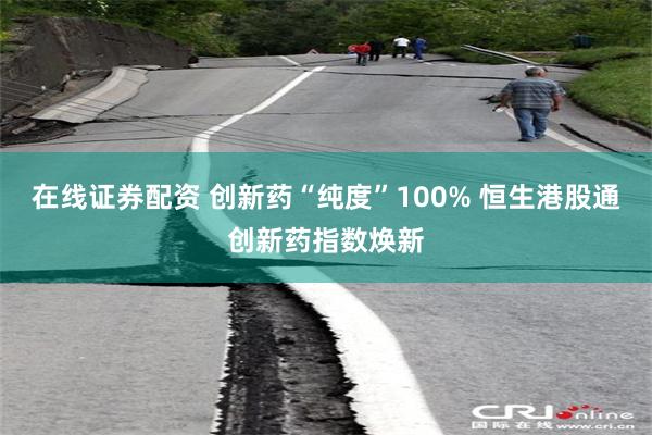 在线证券配资 创新药“纯度”100% 恒生港股通创新药指数焕新