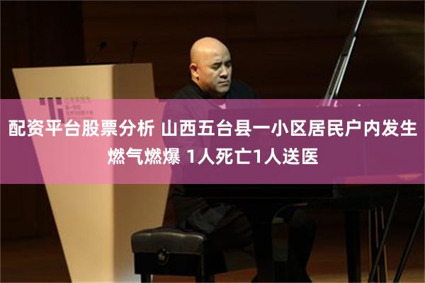 配资平台股票分析 山西五台县一小区居民户内发生燃气燃爆 1人死亡1人送医