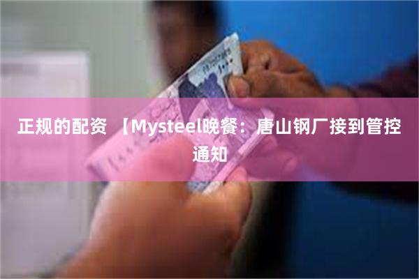 正规的配资 【Mysteel晚餐：唐山钢厂接到管控通知