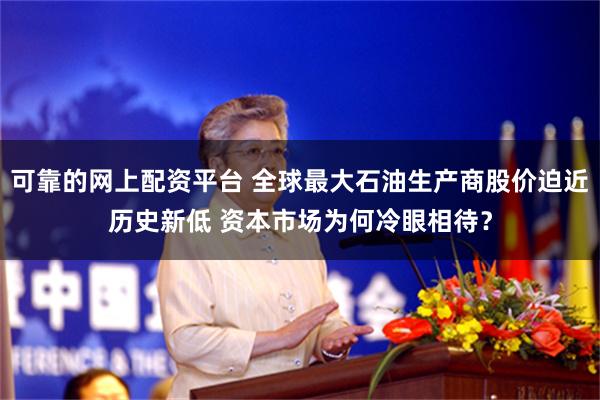可靠的网上配资平台 全球最大石油生产商股价迫近历史新低 资本市场为何冷眼相待？