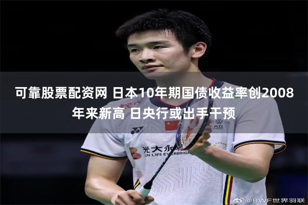 可靠股票配资网 日本10年期国债收益率创2008年来新高 日央行或出手干预