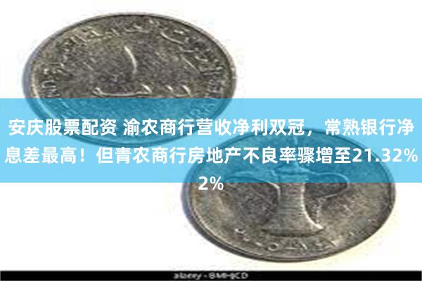 安庆股票配资 渝农商行营收净利双冠，常熟银行净息差最高！但青农商行房地产不良率骤增至21.32%