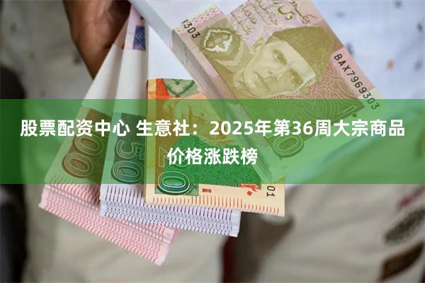 股票配资中心 生意社：2025年第36周大宗商品价格涨跌榜