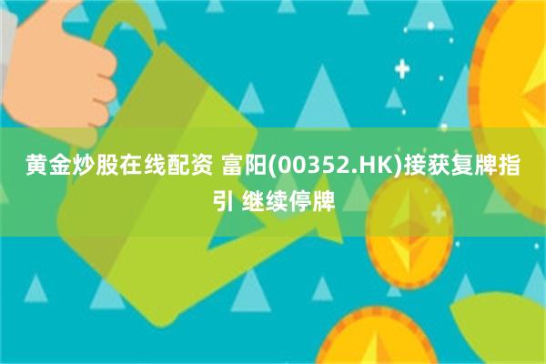 黄金炒股在线配资 富阳(00352.HK)接获复牌指引 继续停牌