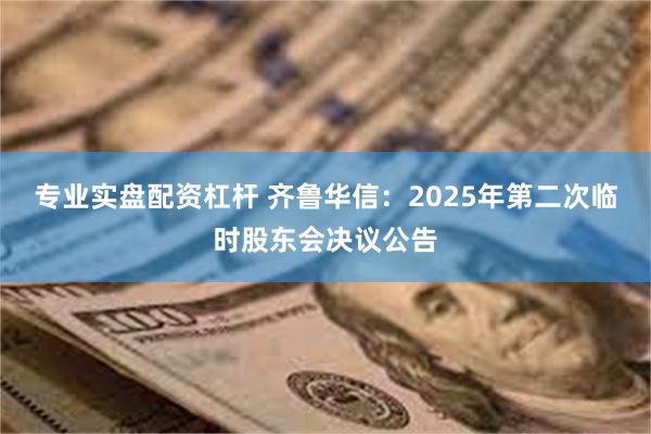 专业实盘配资杠杆 齐鲁华信：2025年第二次临时股东会决议公告