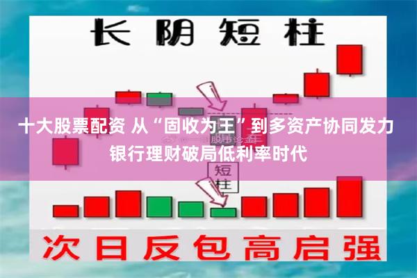 十大股票配资 从“固收为王”到多资产协同发力 银行理财破局低利率时代