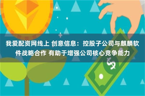 我爱配资网线上 创意信息：控股子公司与麒麟软件战略合作 有助于增强公司核心竞争能力