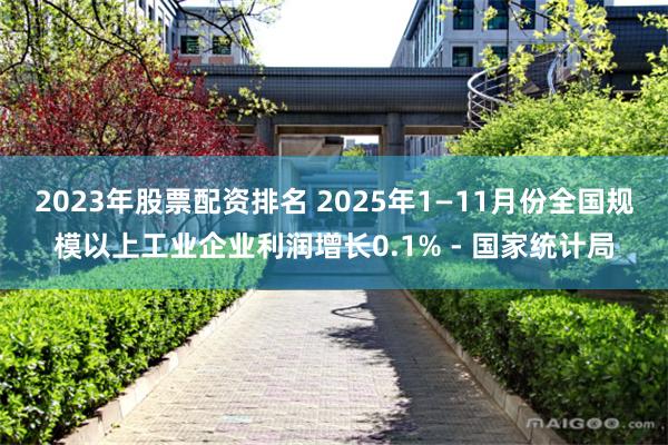2023年股票配资排名 2025年1—11月份全国规模以上工业企业利润增长0.1% - 国家统计局